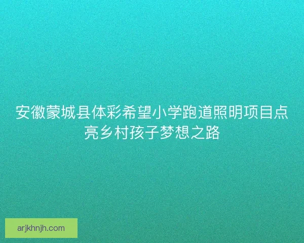 安徽蒙城县体彩希望小学跑道照明项目点亮乡村孩子梦想之路