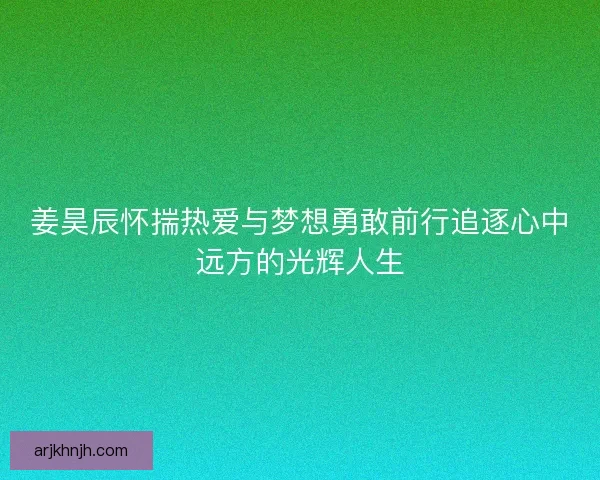 姜昊辰怀揣热爱与梦想勇敢前行追逐心中远方的光辉人生