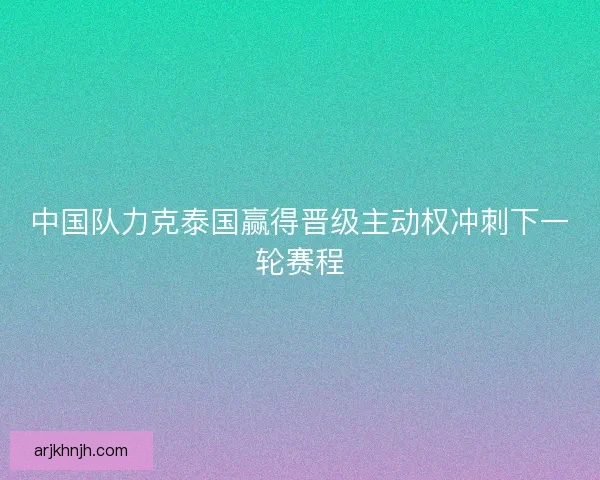 中国队力克泰国赢得晋级主动权冲刺下一轮赛程