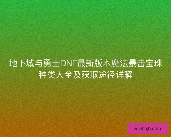 地下城与勇士DNF最新版本魔法暴击宝珠种类大全及获取途径详解