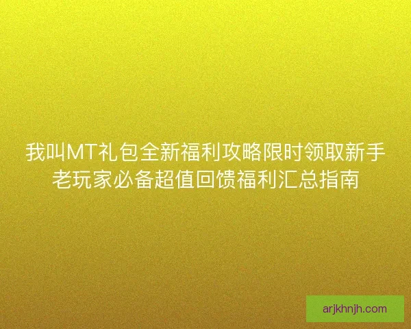 我叫MT礼包全新福利攻略限时领取新手老玩家必备超值回馈福利汇总指南